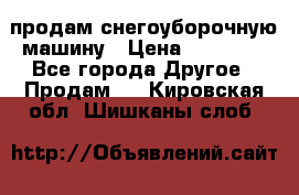 продам снегоуборочную машину › Цена ­ 55 000 - Все города Другое » Продам   . Кировская обл.,Шишканы слоб.